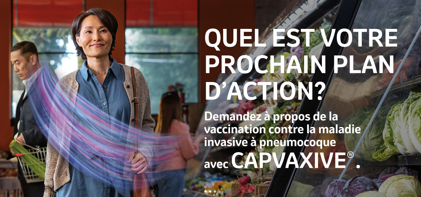 Quel est votre prochain plan d’action? Demandez à propos de la vaccination contre la maladie invasive à pneumocoque avec CAPVAXIVE®.