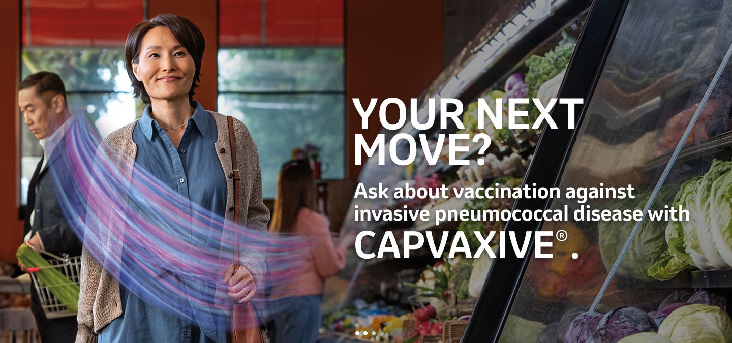 Your next  move? Ask about vaccination against invasive pneumococcal disease with CAPVAXIVE®.