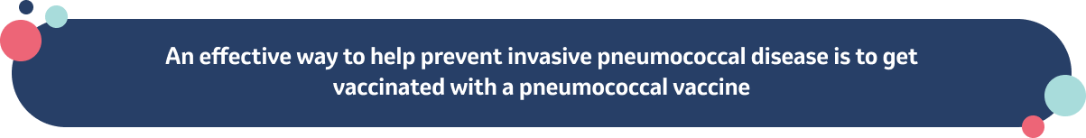 An effective way to help prevent invasive pneumococcal disease is to get vaccinated with a pneumococcal vaccine