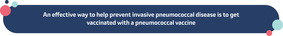 An effective way to help prevent invasive pneumococcal disease is to get vaccinated with a pneumococcal vaccine